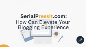 SerialPressIt com: How Can Elevate Your Blogging Experience